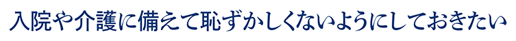 入院や介護に備えて恥ずかしくないようにしておきたい