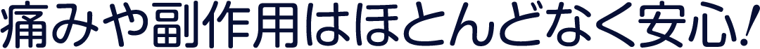 痛みや副作用はほとんどなく安心！