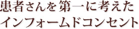 患者さんを第一に考えたインフォームドコンセント