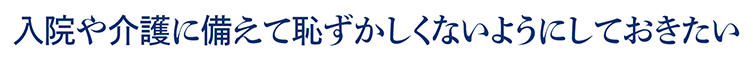 入院や介護に備えて恥ずかしくないようにしておきたい