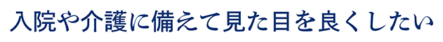 入院や介護に備えて見た目を良くしたい