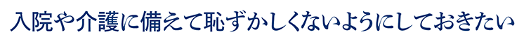 入院や介護に備えて恥ずかしくないようにしておきたい