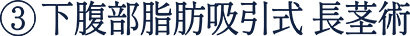 ③ 下腹部脂肪吸引式 長茎術